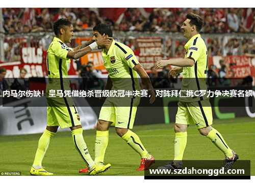 内马尔伤缺！皇马凭借绝杀晋级欧冠半决赛，对阵拜仁携C罗力争决赛名额