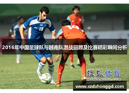2016年中国足球队与越南队激战回顾及比赛精彩瞬间分析