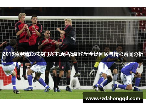 2019德甲精彩对决门兴主场迎战纽伦堡全场回顾与精彩瞬间分析