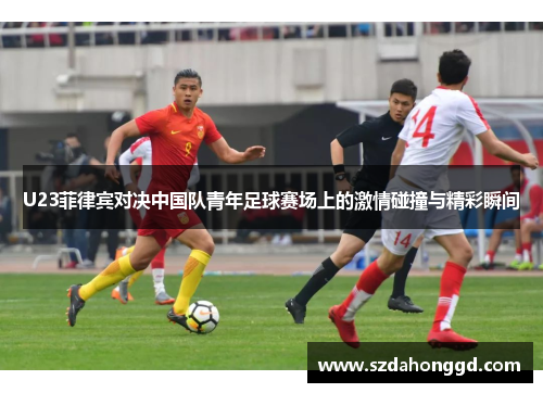 U23菲律宾对决中国队青年足球赛场上的激情碰撞与精彩瞬间