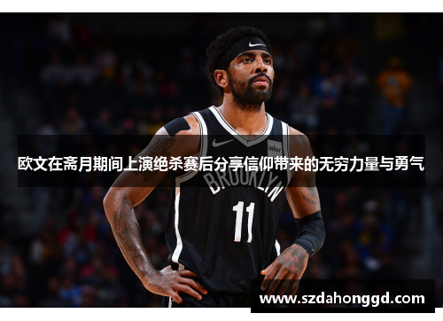 欧文在斋月期间上演绝杀赛后分享信仰带来的无穷力量与勇气
