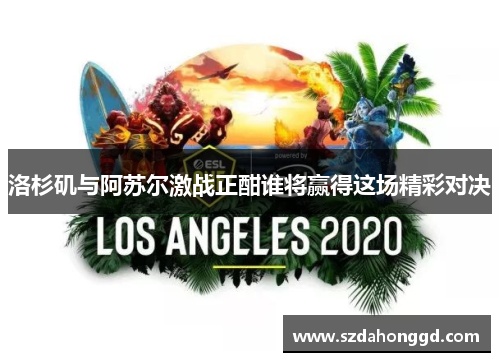 洛杉矶与阿苏尔激战正酣谁将赢得这场精彩对决