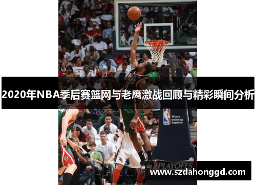 2020年NBA季后赛篮网与老鹰激战回顾与精彩瞬间分析